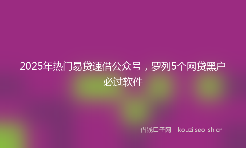 2025年热门易贷速借公众号，罗列5个网贷黑户必过软件