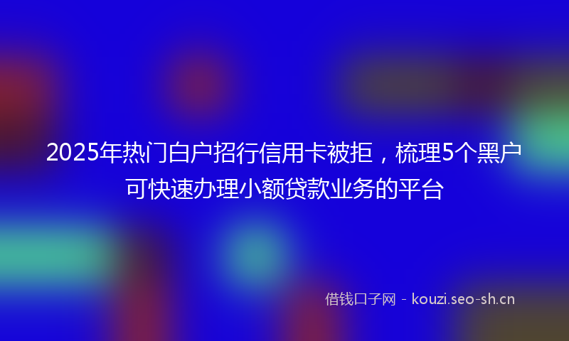 2025年热门白户招行信用卡被拒，梳理5个黑户可快速办理小额贷款业务的平台