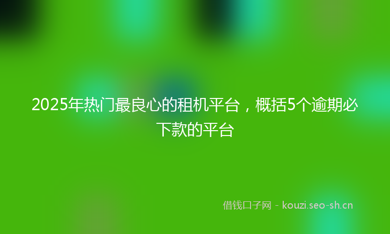 2025年热门最良心的租机平台，概括5个逾期必下款的平台