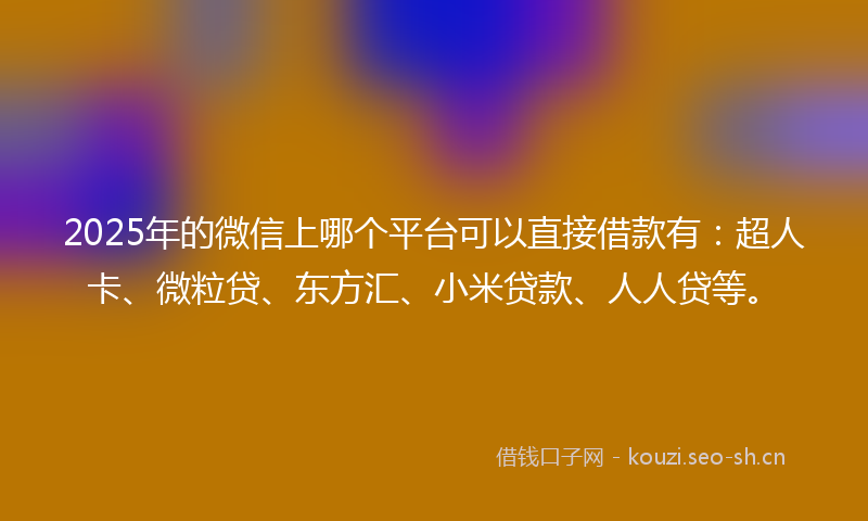 2025年的微信上哪个平台可以直接借款有：超人卡、微粒贷、东方汇、小米贷款、人人贷等。