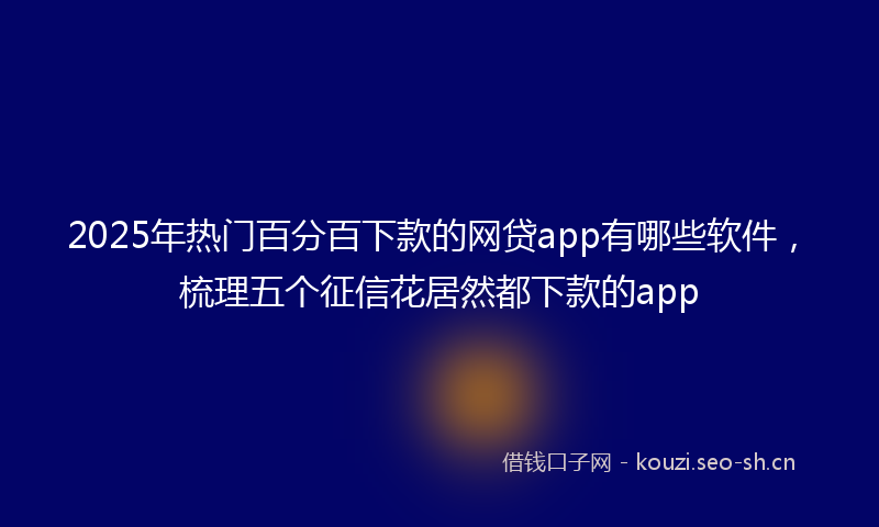2025年热门百分百下款的网贷app有哪些软件，梳理五个征信花居然都下款的app