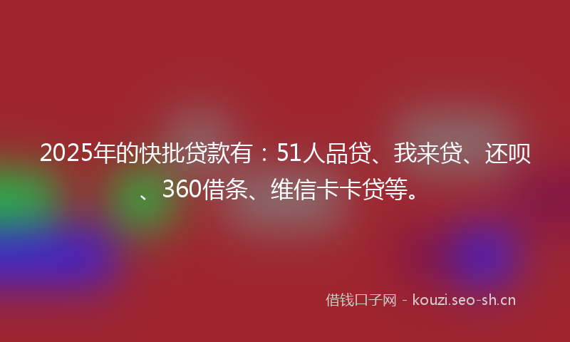 2025年的快批贷款有：51人品贷、我来贷、还呗、360借条、维信卡卡贷等。