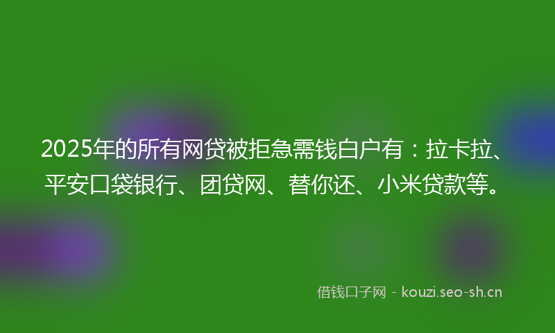 2025年的所有网贷被拒急需钱白户有：拉卡拉、平安口袋银行、团贷网、替你还、小米贷款等。