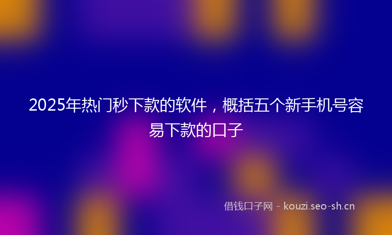 2025年热门秒下款的软件，概括五个新手机号容易下款的口子