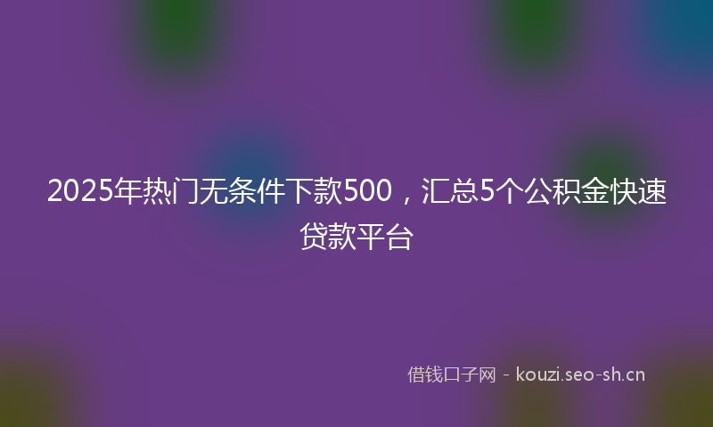 2025年热门无条件下款500,汇总5个公积金快速贷款平台