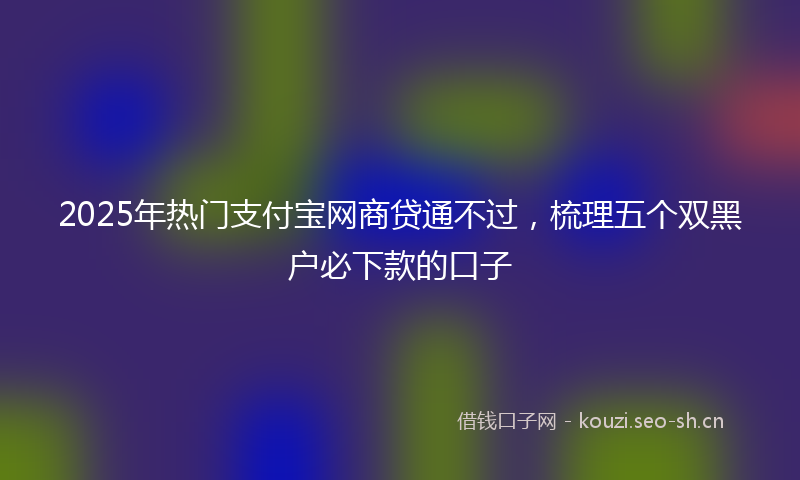 2025年热门支付宝网商贷通不过，梳理五个双黑户必下款的口子