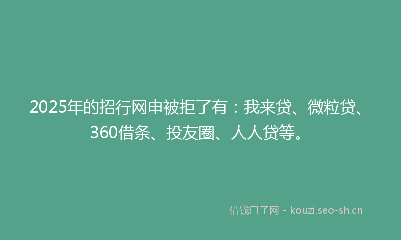 2025年的招行网申被拒了有：我来贷、微粒贷、360借条、投友圈、人人贷等。