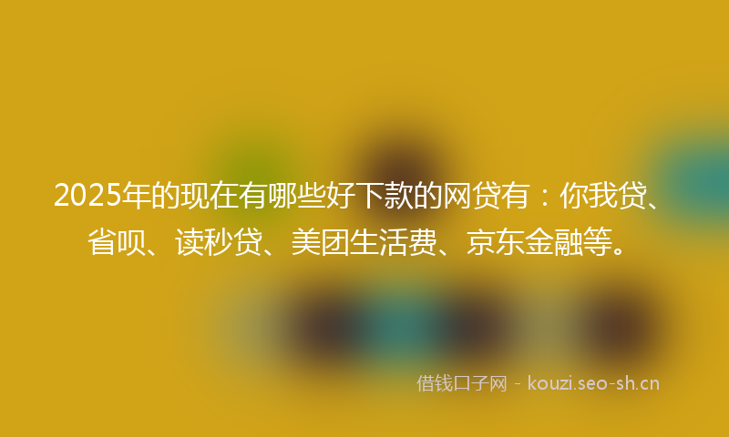 2025年的现在有哪些好下款的网贷有：你我贷、省呗、读秒贷、美团生活费、京东金融等。