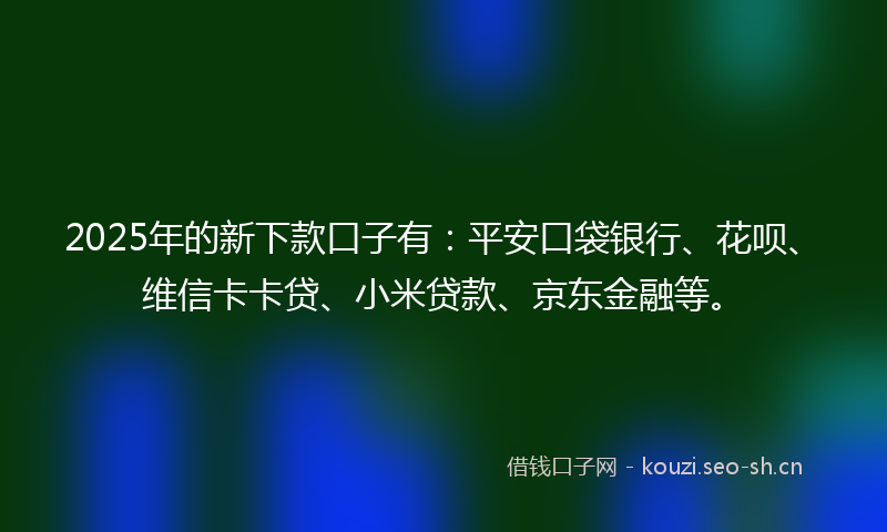 2025年的新下款口子有:平安口袋银行、花呗、维信卡卡贷、小米贷款、京东金融等。