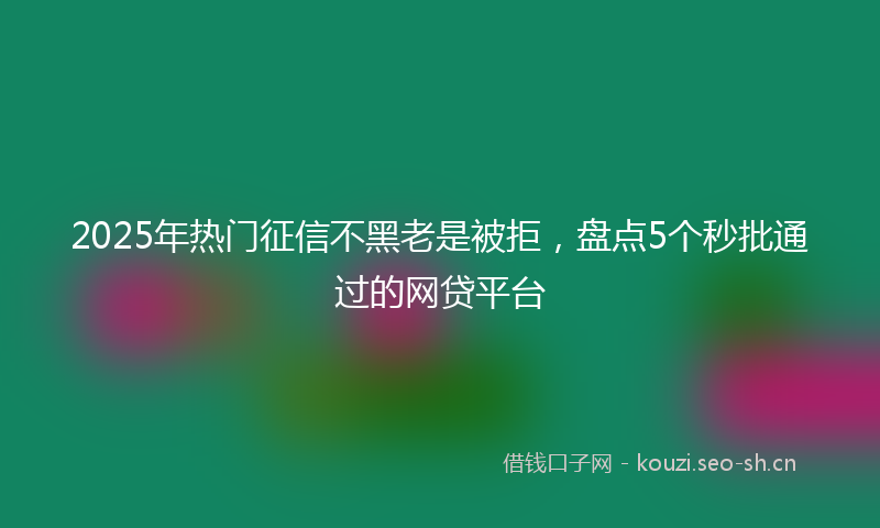 2025年热门征信不黑老是被拒，盘点5个秒批通过的网贷平台