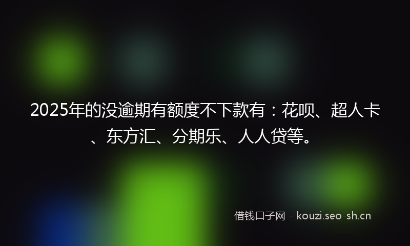 2025年的没逾期有额度不下款有：花呗、超人卡、东方汇、分期乐、人人贷等。