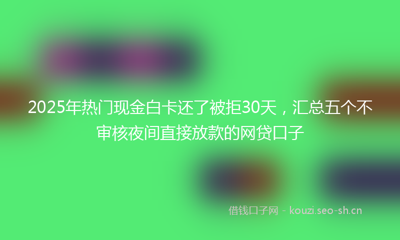 2025年热门现金白卡还了被拒30天，汇总五个不审核夜间直接放款的网贷口子