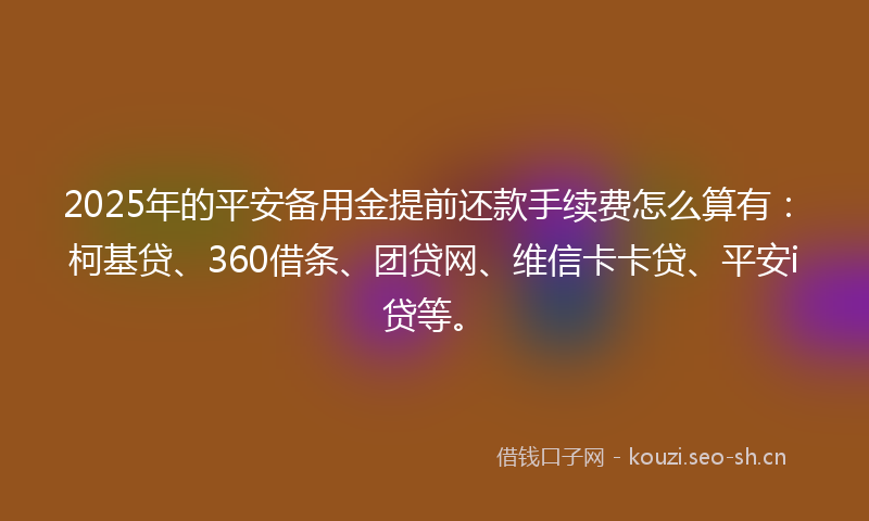 2025年的平安备用金提前还款手续费怎么算有：柯基贷、360借条、团贷网、维信卡卡贷、平安i贷等。