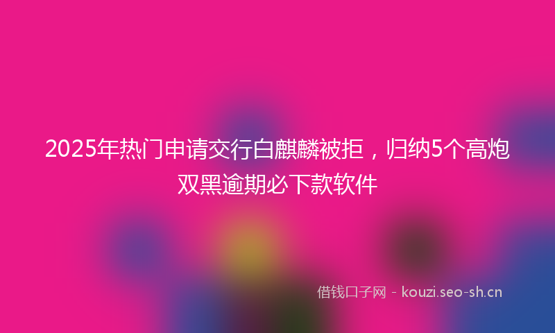 2025年热门申请交行白麒麟被拒，归纳5个高炮双黑逾期必下款软件