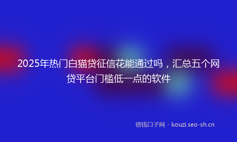 2025年热门白猫贷征信花能通过吗，汇总五个网贷平台门槛低一点的软件