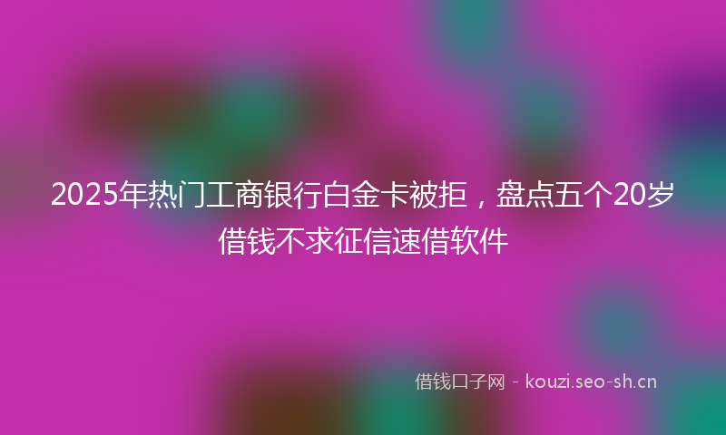 2025年热门工商银行白金卡被拒，盘点五个20岁借钱不求征信速借软件