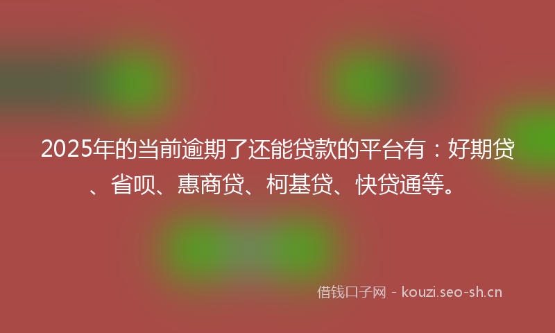 2025年的当前逾期了还能贷款的平台有：好期贷、省呗、惠商贷、柯基贷、快贷通等。