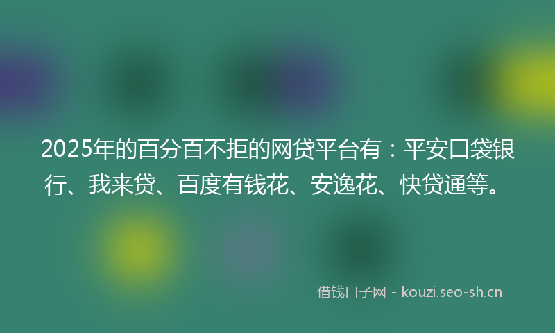 2025年的百分百不拒的网贷平台有：平安口袋银行、我来贷、百度有钱花、安逸花、快贷通等。
