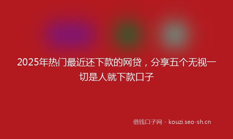 2025年热门最近还下款的网贷，分享五个无视一切是人就下款口子