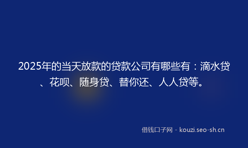 2025年的当天放款的贷款公司有哪些有：滴水贷、花呗、随身贷、替你还、人人贷等。