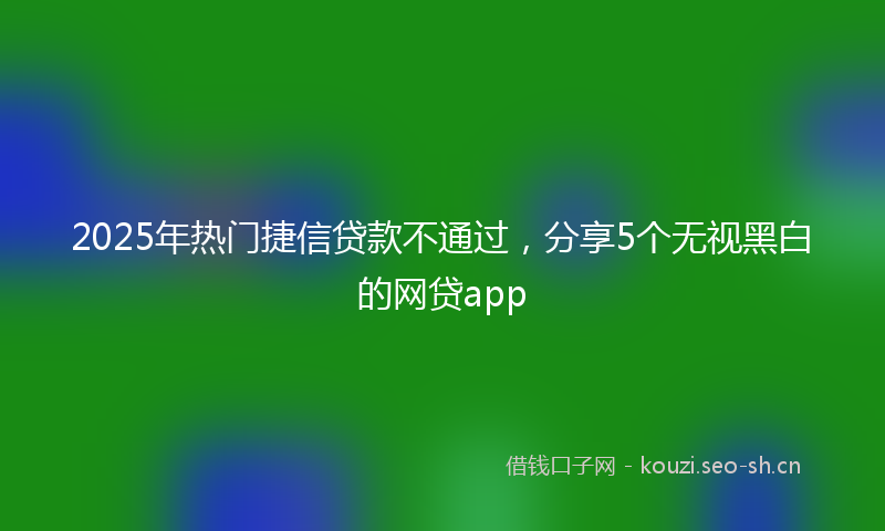 2025年热门捷信贷款不通过，分享5个无视黑白的网贷app