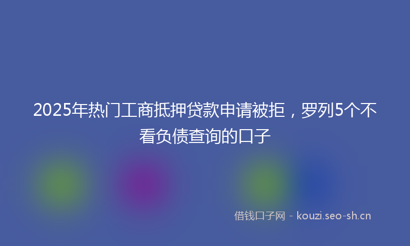 2025年热门工商抵押贷款申请被拒，罗列5个不看负债查询的口子