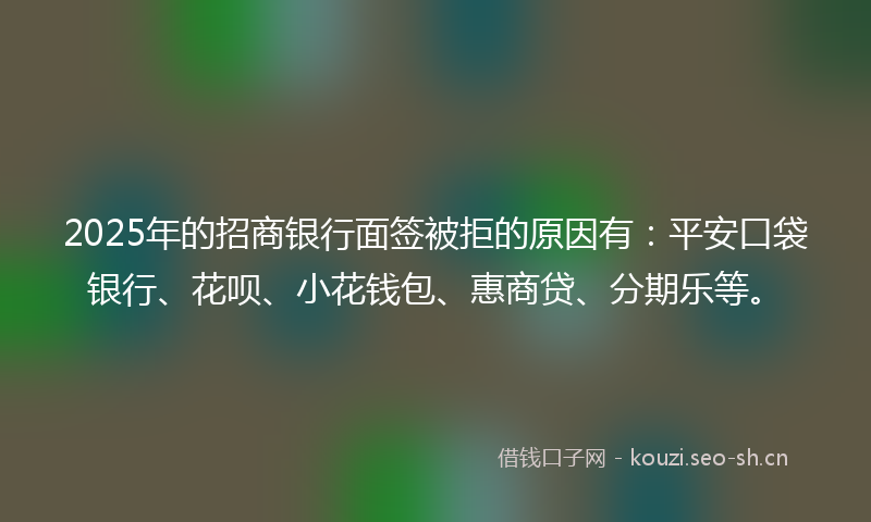 2025年的招商银行面签被拒的原因有:平安口袋银行、花呗、小花钱包、惠商贷、分期乐等。