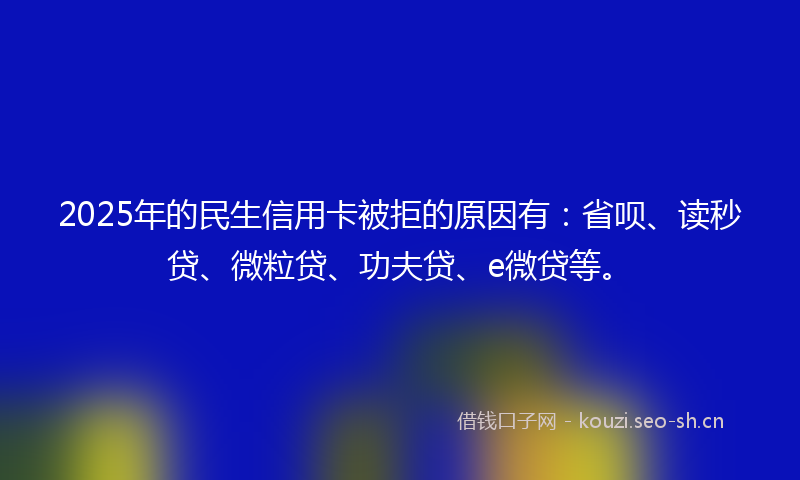 2025年的民生信用卡被拒的原因有：省呗、读秒贷、微粒贷、功夫贷、e微贷等。