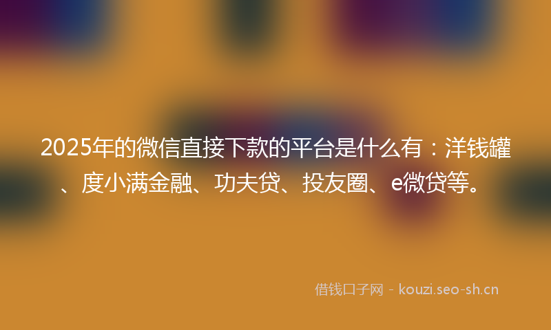 2025年的微信直接下款的平台是什么有：洋钱罐、度小满金融、功夫贷、投友圈、e微贷等。