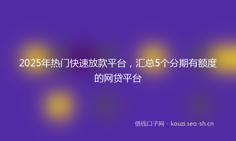 2025年热门快速放款平台，汇总5个分期有额度的网贷平台