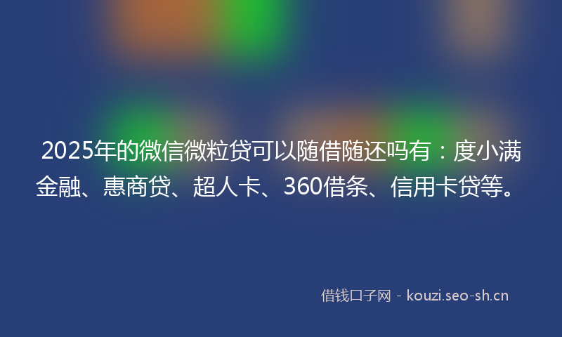 2025年的微信微粒贷可以随借随还吗有：度小满金融、惠商贷、超人卡、360借条、信用卡贷等。