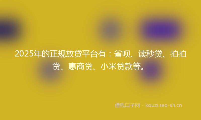2025年的正规放贷平台有：省呗、读秒贷、拍拍贷、惠商贷、小米贷款等。