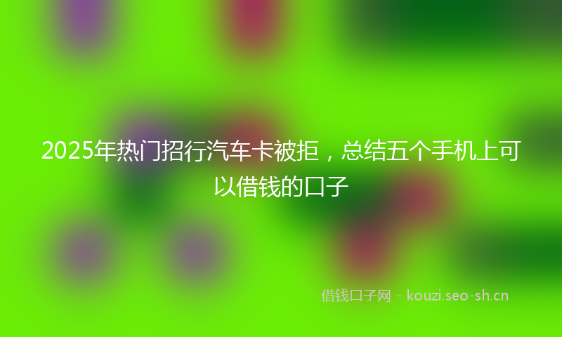 2025年热门招行汽车卡被拒，总结五个手机上可以借钱的口子