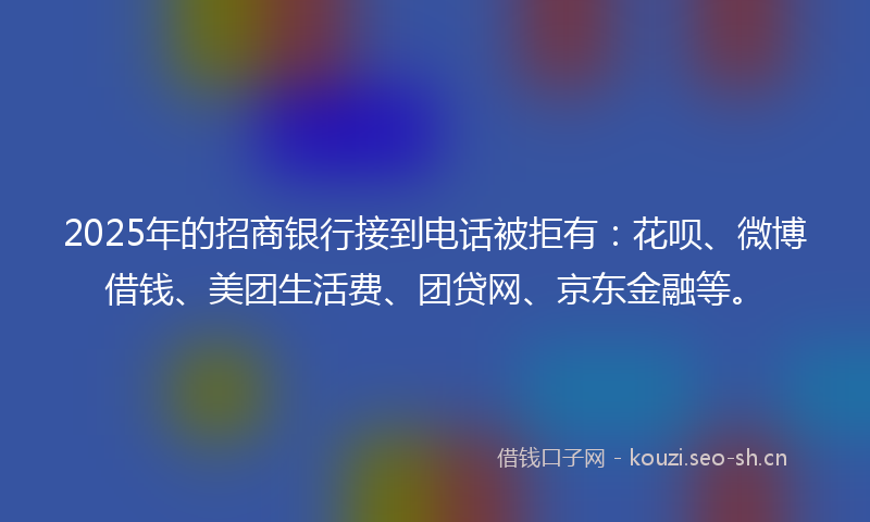 2025年的招商银行接到电话被拒有：花呗、微博借钱、美团生活费、团贷网、京东金融等。