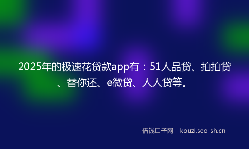 2025年的极速花贷款app有：51人品贷、拍拍贷、替你还、e微贷、人人贷等。