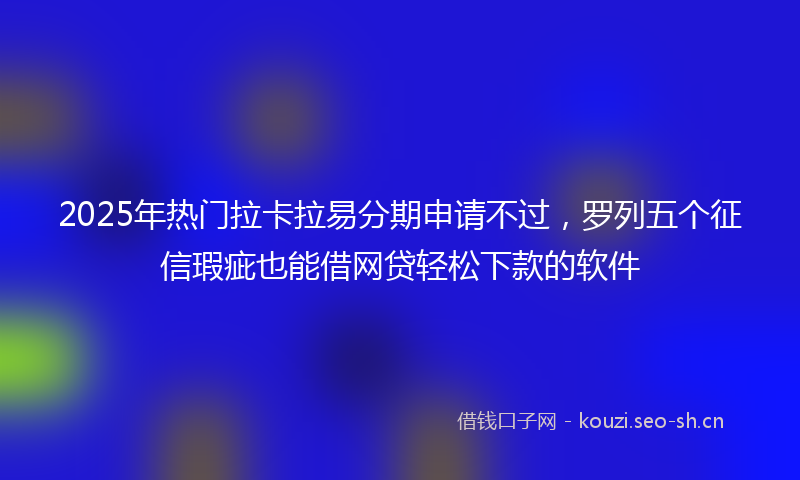 2025年热门拉卡拉易分期申请不过，罗列五个征信瑕疵也能借网贷轻松下款的软件