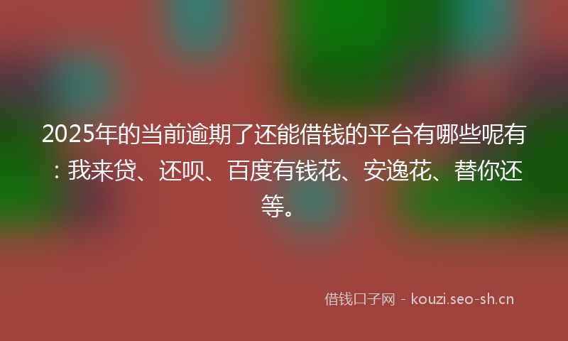 2025年的当前逾期了还能借钱的平台有哪些呢有：我来贷、还呗、百度有钱花、安逸花、替你还等。