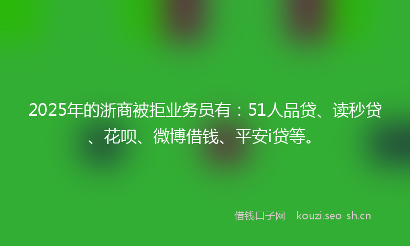 2025年的浙商被拒业务员有:51人品贷、读秒贷、花呗、微博借钱、平安i贷等。