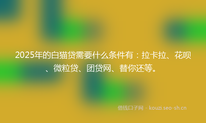 2025年的白猫贷需要什么条件有：拉卡拉、花呗、微粒贷、团贷网、替你还等。