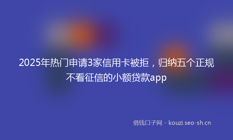 2025年热门申请3家信用卡被拒，归纳五个正规不看征信的小额贷款app