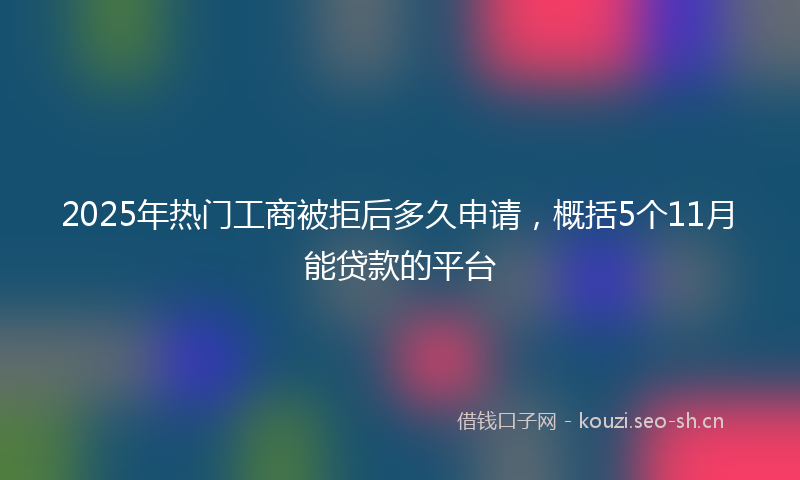 2025年热门工商被拒后多久申请，概括5个11月能贷款的平台