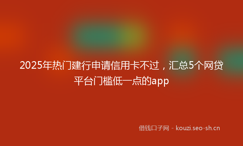 2025年热门建行申请信用卡不过，汇总5个网贷平台门槛低一点的app