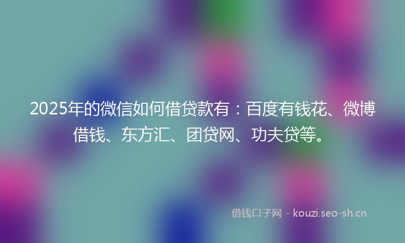 2025年的微信如何借贷款有：百度有钱花、微博借钱、东方汇、团贷网、功夫贷等。