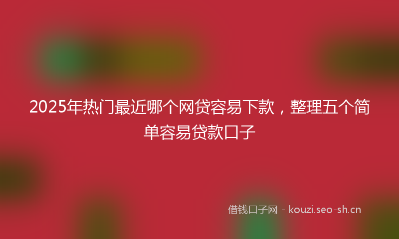 2025年热门最近哪个网贷容易下款,整理五个简单容易贷款口子