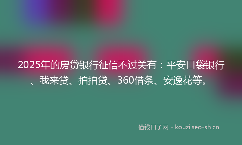 2025年的房贷银行征信不过关有：平安口袋银行、我来贷、拍拍贷、360借条、安逸花等。