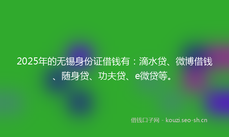 2025年的无锡身份证借钱有：滴水贷、微博借钱、随身贷、功夫贷、e微贷等。