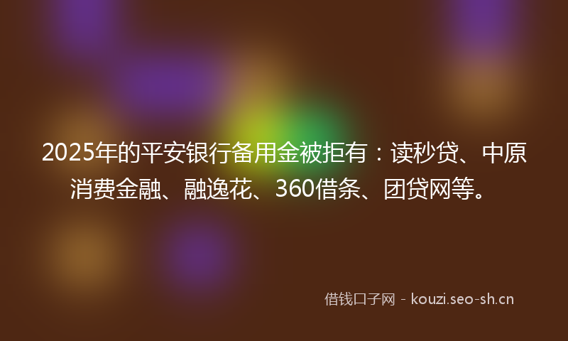 2025年的平安银行备用金被拒有:读秒贷、中原消费金融、融逸花、360借条、团贷网等。