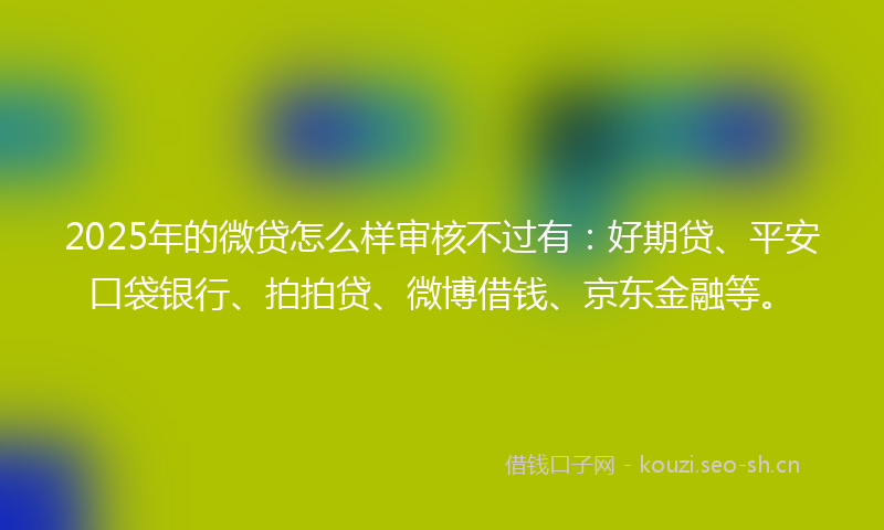 2025年的微贷怎么样审核不过有：好期贷、平安口袋银行、拍拍贷、微博借钱、京东金融等。