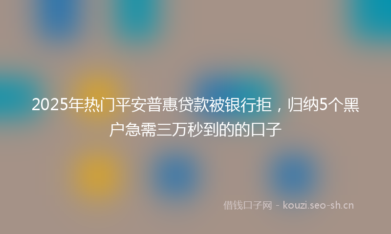 2025年热门平安普惠贷款被银行拒，归纳5个黑户急需三万秒到的的口子