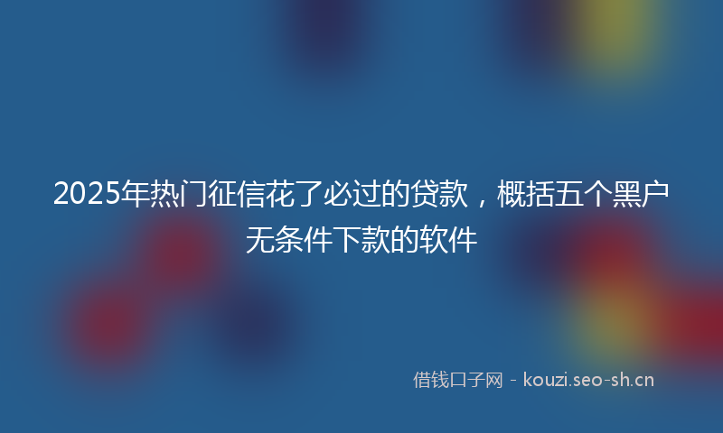 2025年热门征信花了必过的贷款,概括五个黑户无条件下款的软件